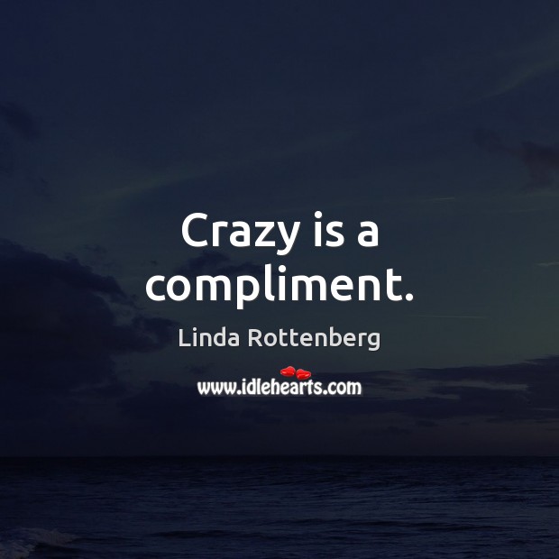 Crazy is a compliment. Linda Rottenberg Picture Quote