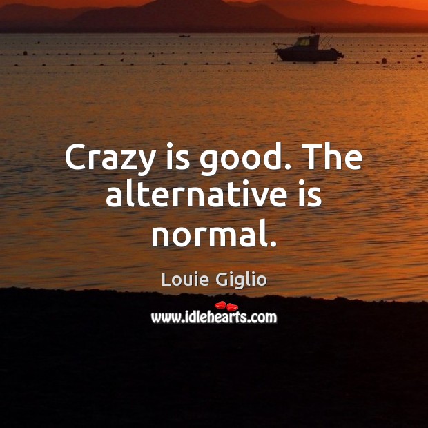 Crazy is good. The alternative is normal. Louie Giglio Picture Quote