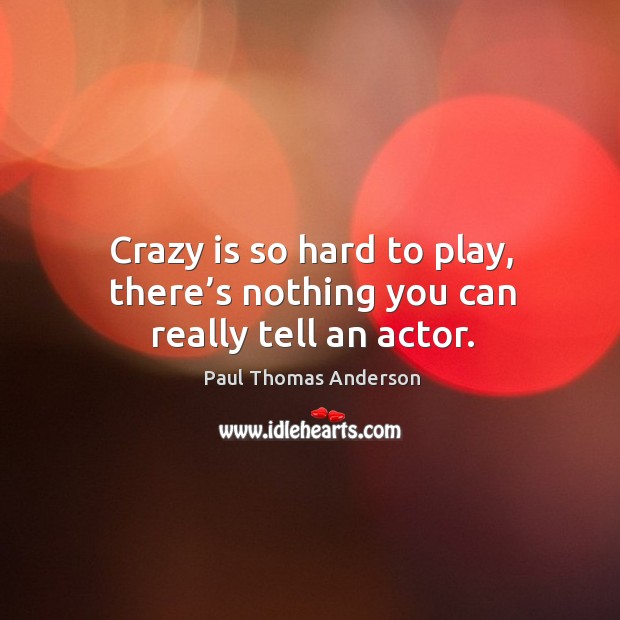 Crazy is so hard to play, there’s nothing you can really tell an actor. Paul Thomas Anderson Picture Quote