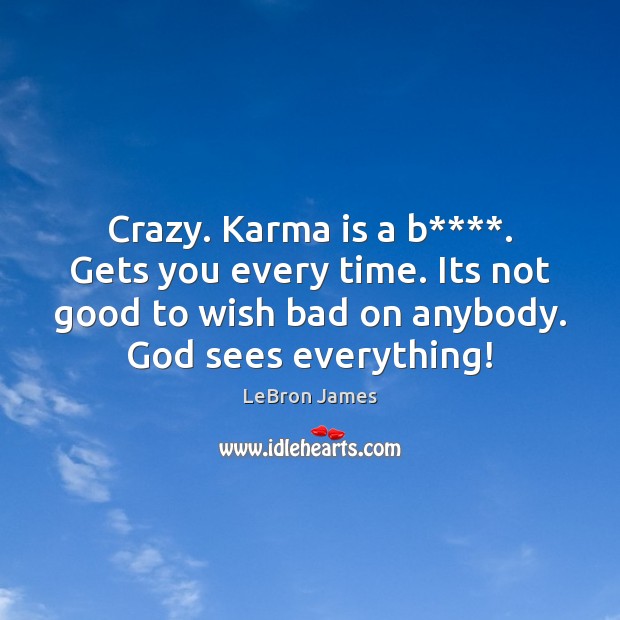 Crazy. Karma is a b****. Gets you every time. Its not good Image