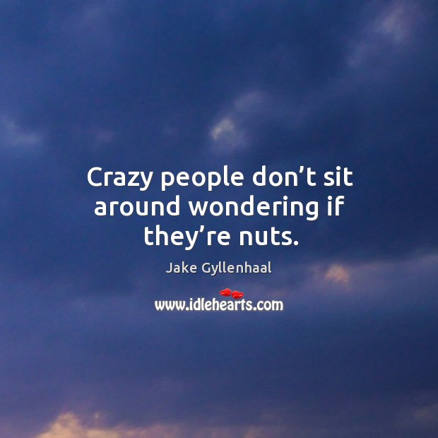 Crazy people don’t sit around wondering if they’re nuts. Jake Gyllenhaal Picture Quote
