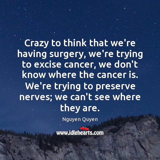 Crazy to think that we’re having surgery, we’re trying to excise cancer, Nguyen Quyen Picture Quote