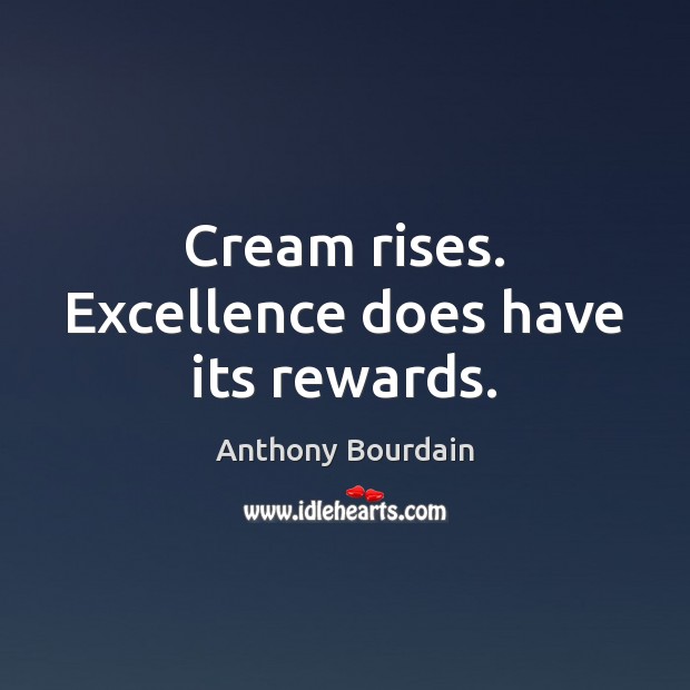 Cream rises. Excellence does have its rewards. Anthony Bourdain Picture Quote
