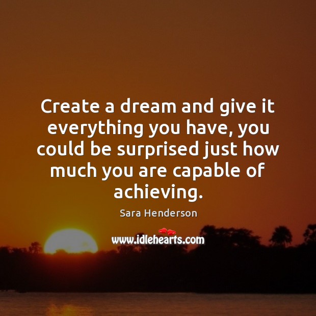 Create a dream and give it everything you have, you could be Sara Henderson Picture Quote