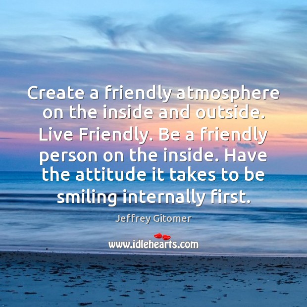 Create a friendly atmosphere on the inside and outside. Live Friendly. Be Attitude Quotes Image