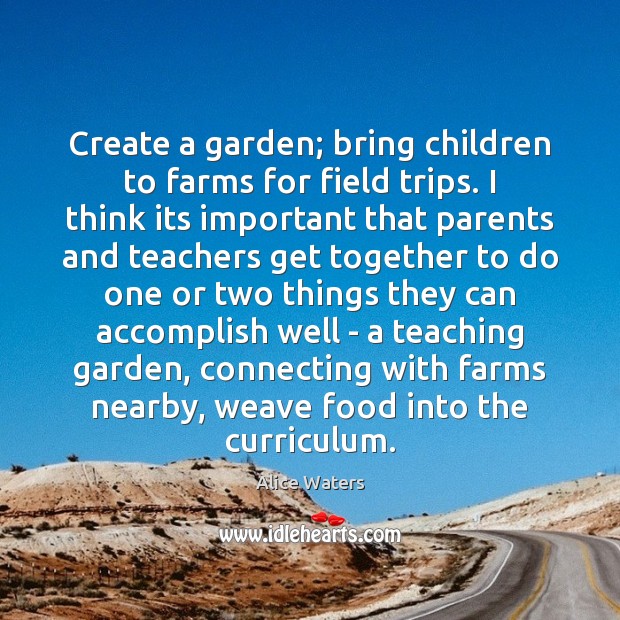 Create a garden; bring children to farms for field trips. I think Alice Waters Picture Quote