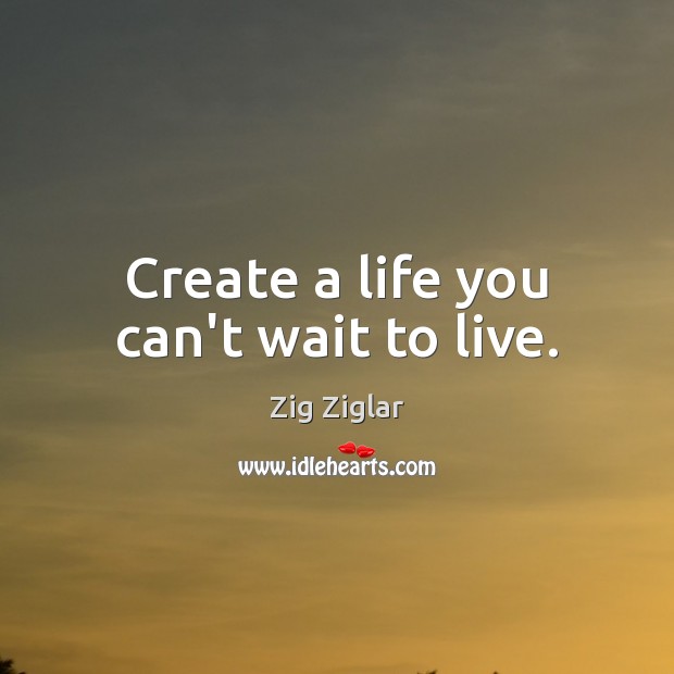 Create a life you can’t wait to live. Zig Ziglar Picture Quote