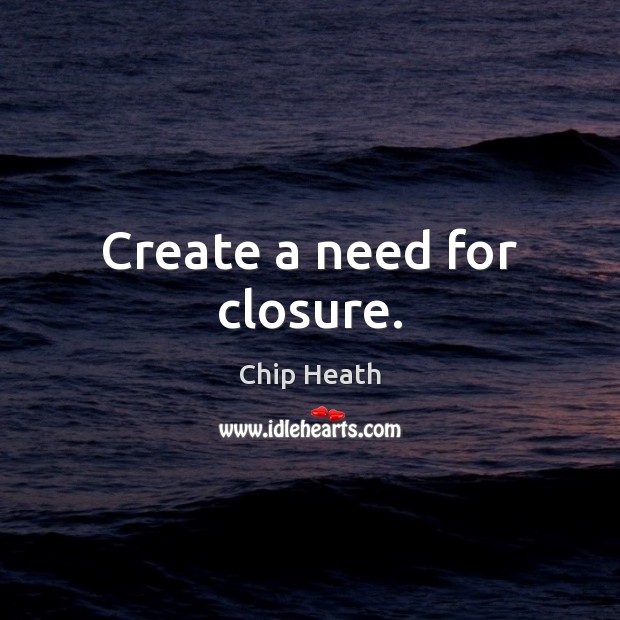Create a need for closure. Chip Heath Picture Quote