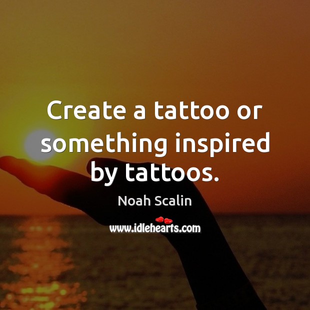 Create a tattoo or something inspired by tattoos. Noah Scalin Picture Quote