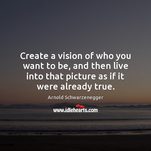 Create a vision of who you want to be, and then live Arnold Schwarzenegger Picture Quote