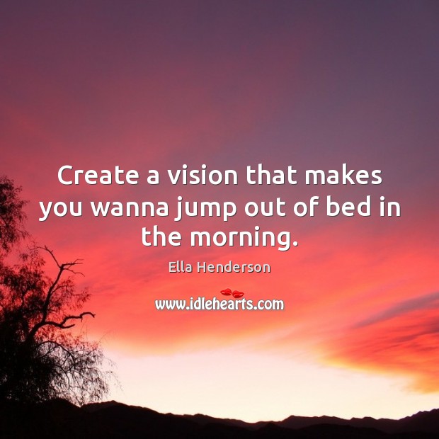 Create a vision that makes you wanna jump out of bed in the morning. Ella Henderson Picture Quote