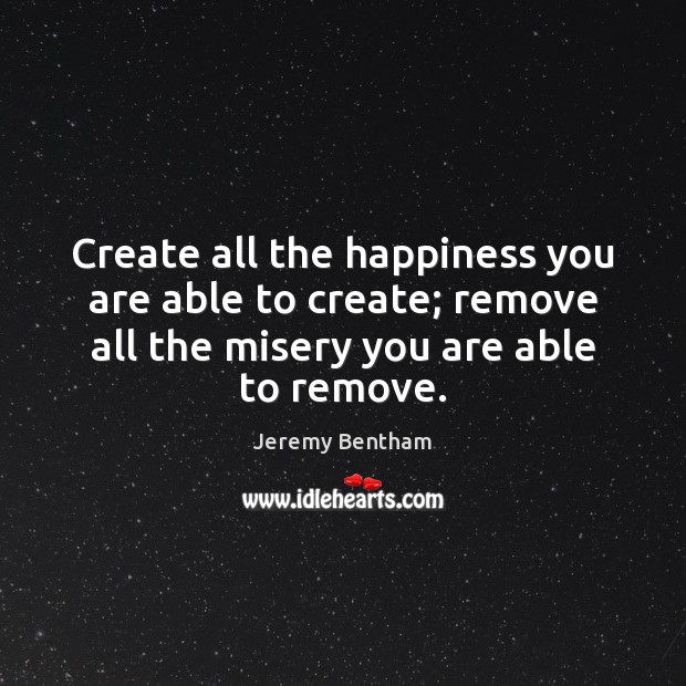 Create all the happiness you are able to create; remove all the Jeremy Bentham Picture Quote