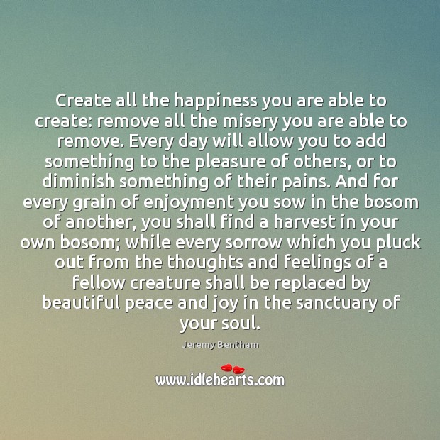 Create all the happiness you are able to create: remove all the Jeremy Bentham Picture Quote