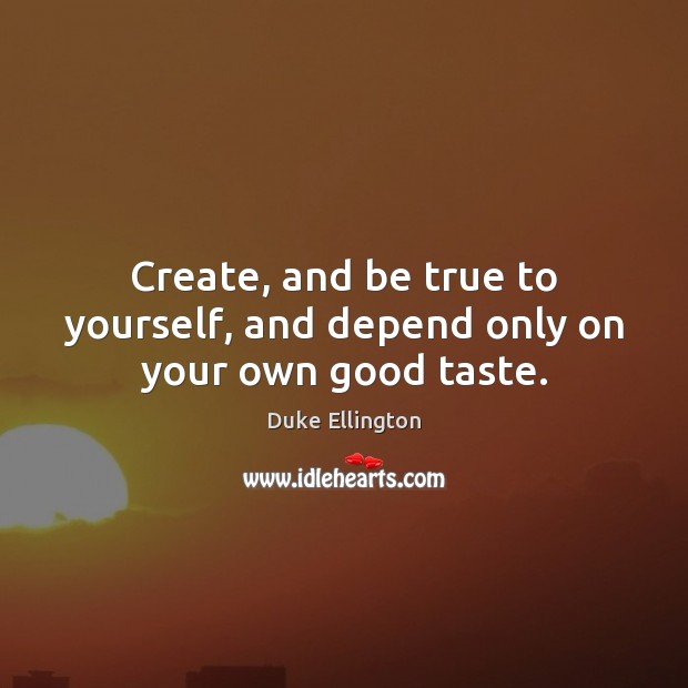 Create, and be true to yourself, and depend only on your own good taste. Duke Ellington Picture Quote