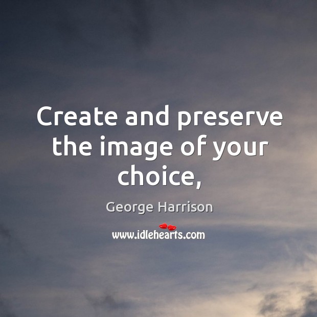 Create and preserve the image of your choice, George Harrison Picture Quote