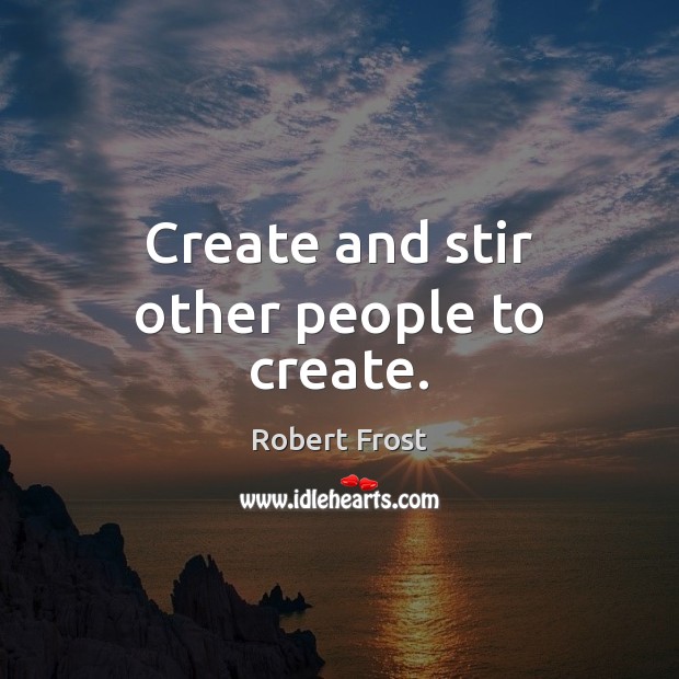 Create and stir other people to create. Robert Frost Picture Quote
