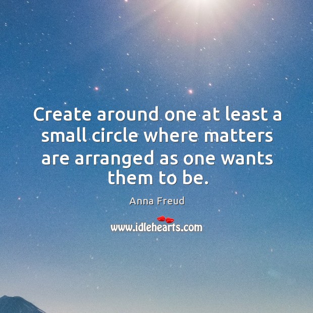 Create around one at least a small circle where matters are arranged as one wants them to be. Anna Freud Picture Quote