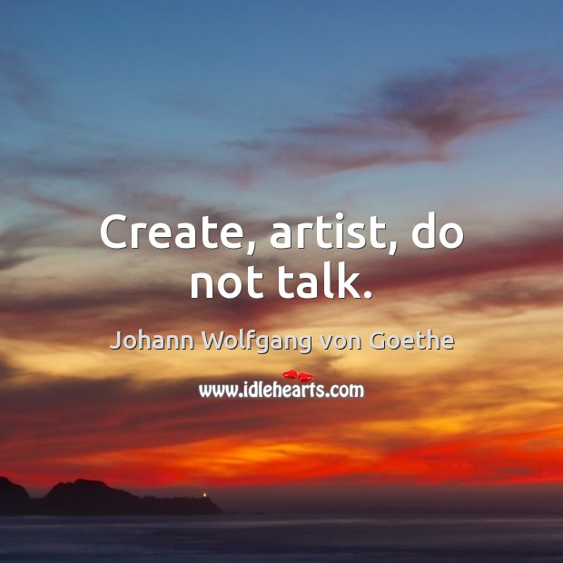 Create, artist, do not talk. Johann Wolfgang von Goethe Picture Quote