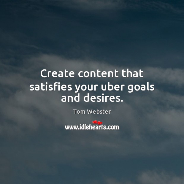 Create content that satisfies your uber goals and desires. Tom Webster Picture Quote