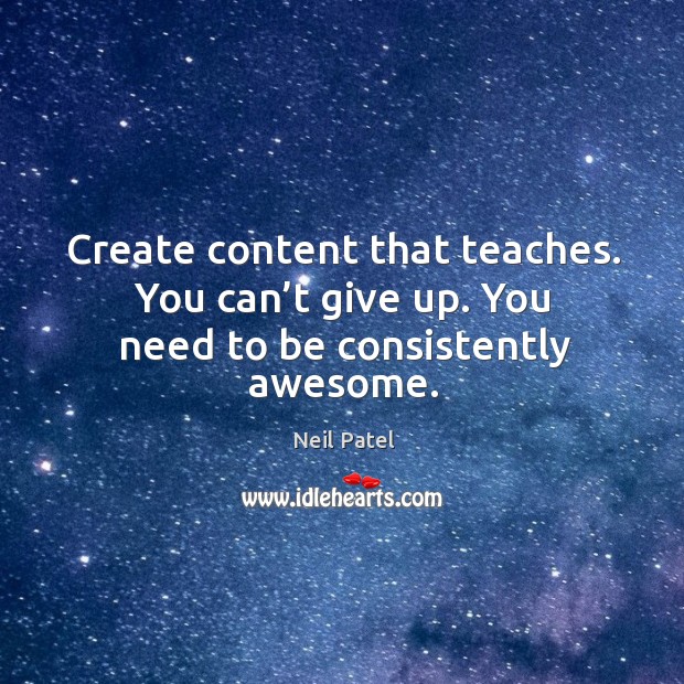 Create content that teaches. You can’t give up. You need to be consistently awesome. Neil Patel Picture Quote