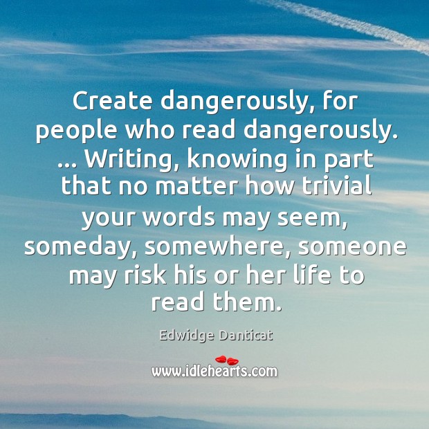 Create dangerously, for people who read dangerously. … Writing, knowing in part that Image