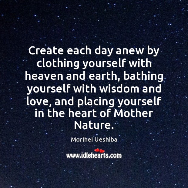 Create each day anew by clothing yourself with heaven and earth, bathing Morihei Ueshiba Picture Quote