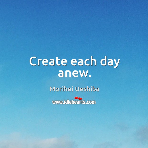 Create each day anew. Morihei Ueshiba Picture Quote
