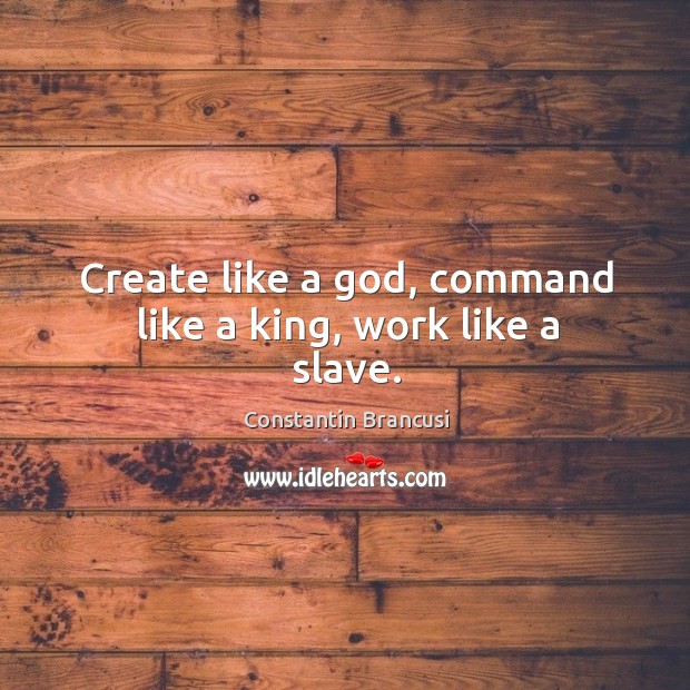 Create like a God, command like a king, work like a slave. Constantin Brancusi Picture Quote