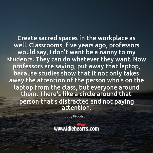 Create sacred spaces in the workplace as well. Classrooms, five years ago, Judy Woodruff Picture Quote