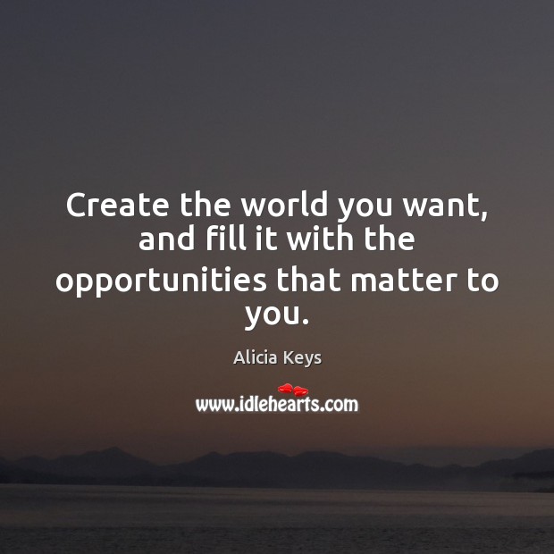 Create the world you want, and fill it with the opportunities that matter to you. Alicia Keys Picture Quote