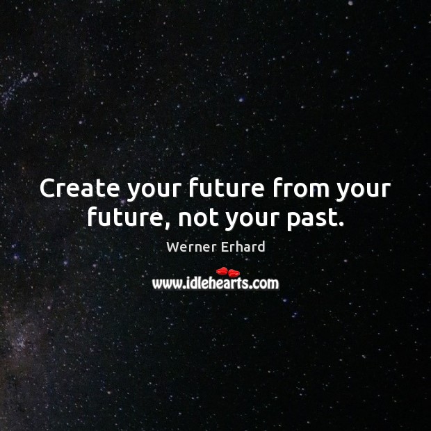 Create your future from your future, not your past. Werner Erhard Picture Quote
