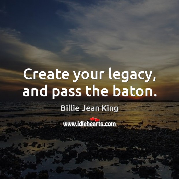 Create your legacy, and pass the baton. Billie Jean King Picture Quote