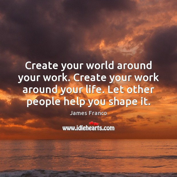 Create your world around your work. Create your work around your life. James Franco Picture Quote