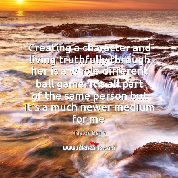 Creating a character and living truthfully through her is a whole different ball game. Taylor Dane Picture Quote
