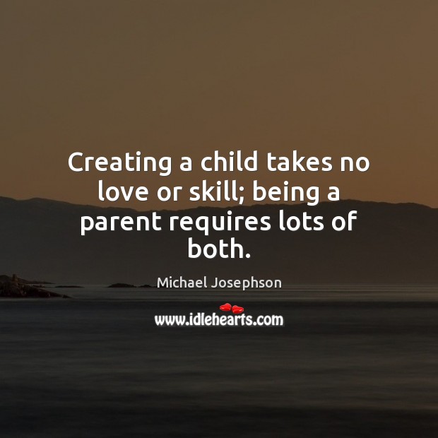 Creating a child takes no love or skill; being a parent requires lots of both. Michael Josephson Picture Quote