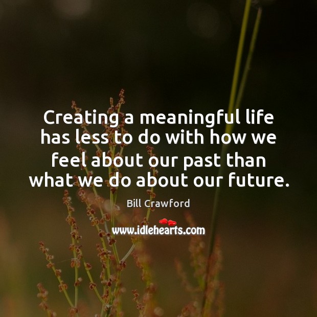 Creating a meaningful life has less to do with how we feel Bill Crawford Picture Quote