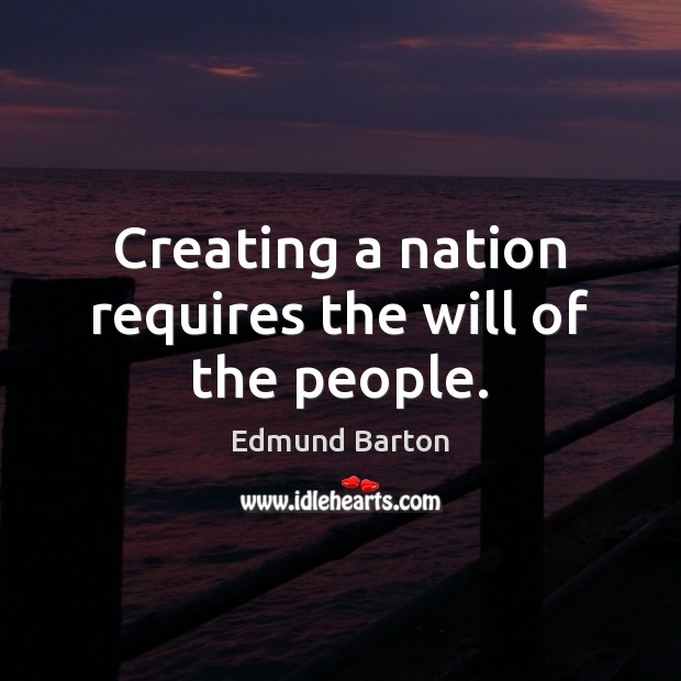 Creating a nation requires the will of the people. Edmund Barton Picture Quote