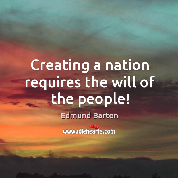 Creating a nation requires the will of the people! Edmund Barton Picture Quote