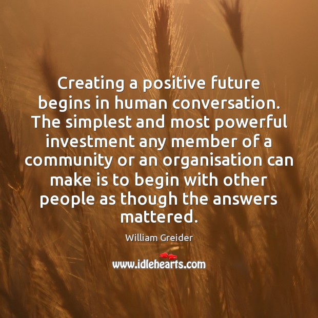 Creating a positive future begins in human conversation. The simplest and most William Greider Picture Quote