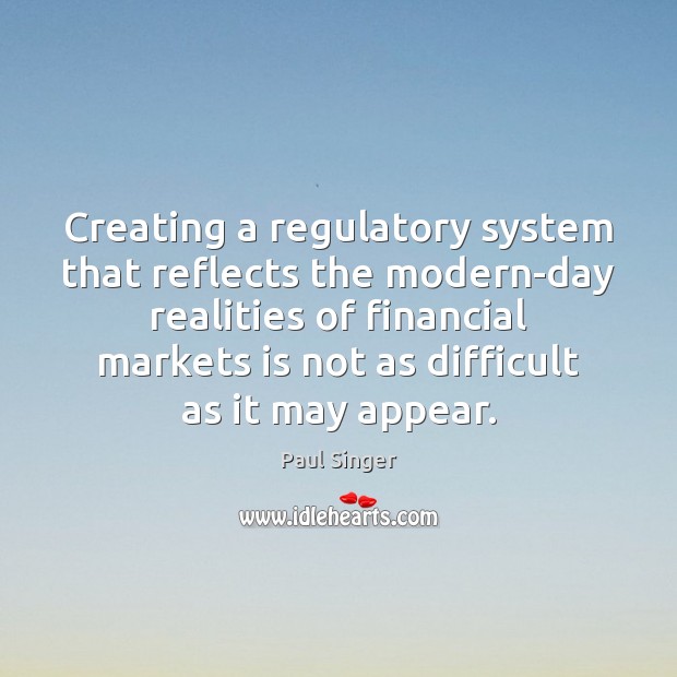 Creating a regulatory system that reflects the modern-day realities of financial markets Paul Singer Picture Quote