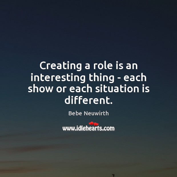 Creating a role is an interesting thing – each show or each situation is different. Bebe Neuwirth Picture Quote