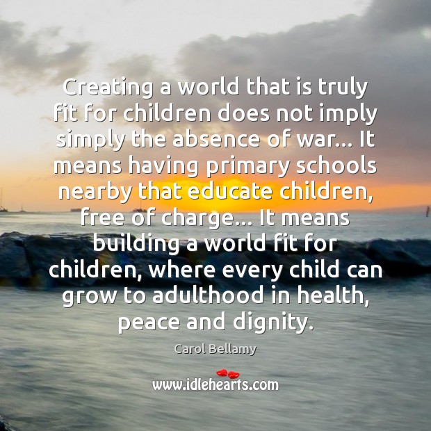 Creating a world that is truly fit for children does not imply Carol Bellamy Picture Quote