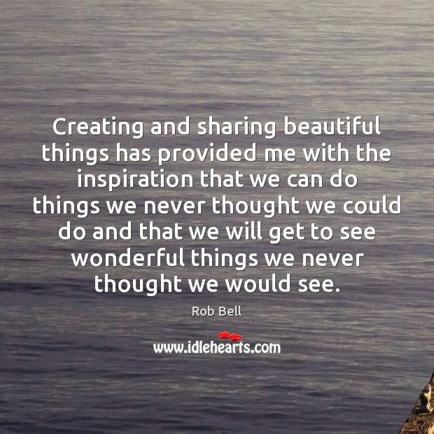 Creating and sharing beautiful things has provided me with the inspiration that 