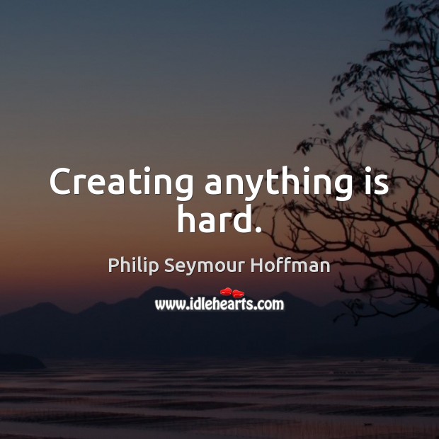Creating anything is hard. Philip Seymour Hoffman Picture Quote