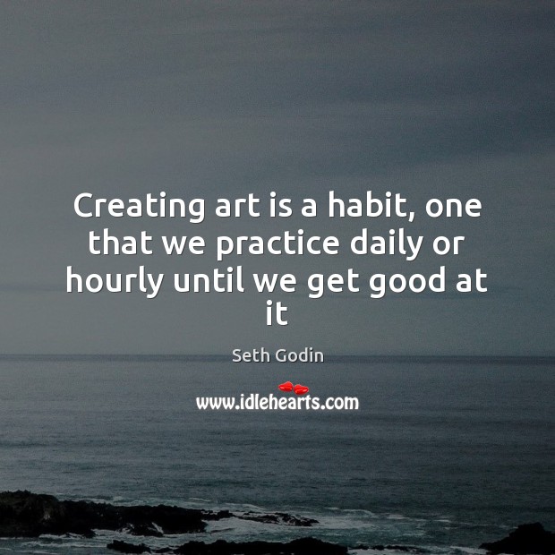 Creating art is a habit, one that we practice daily or hourly until we get good at it Seth Godin Picture Quote
