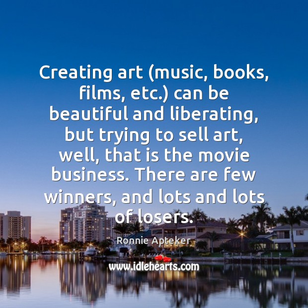 Creating art (music, books, films, etc.) can be beautiful and liberating, but Ronnie Apteker Picture Quote