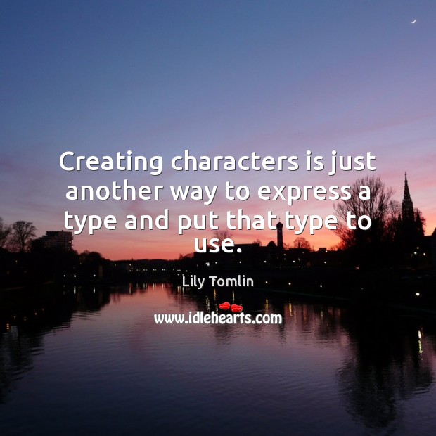 Creating characters is just another way to express a type and put that type to use. Lily Tomlin Picture Quote
