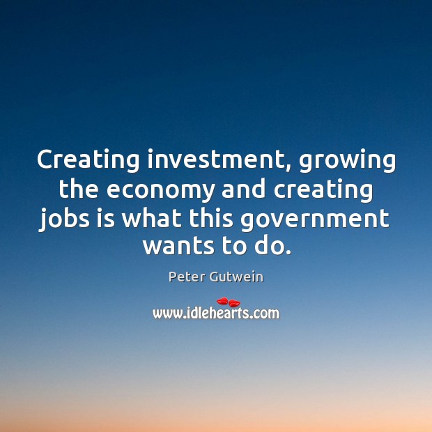Creating investment, growing the economy and creating jobs is what this government Peter Gutwein Picture Quote
