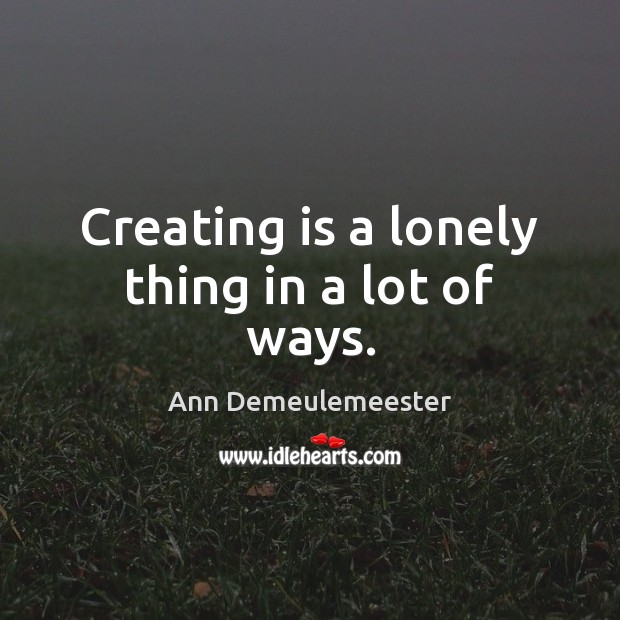 Creating is a lonely thing in a lot of ways. Ann Demeulemeester Picture Quote