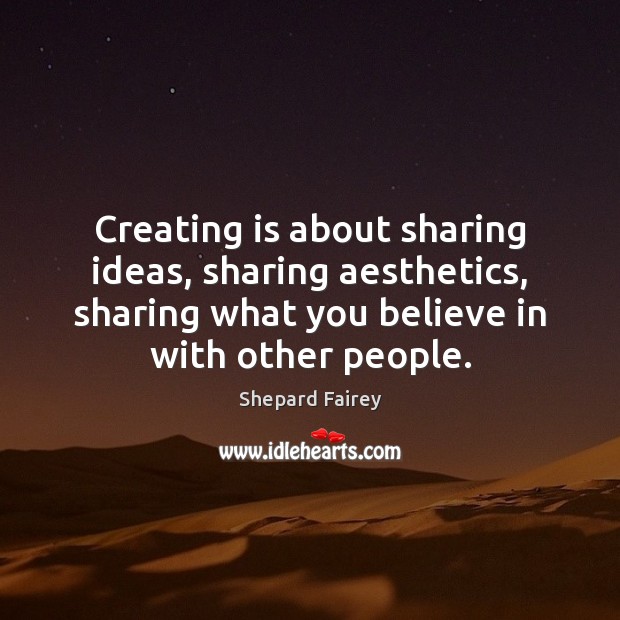 Creating is about sharing ideas, sharing aesthetics, sharing what you believe in Shepard Fairey Picture Quote
